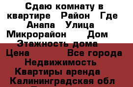 Сдаю комнату в квартире › Район ­ Где. Анапа › Улица ­ Микрорайон 12 › Дом ­ 9 › Этажность дома ­ 5 › Цена ­ 1 500 - Все города Недвижимость » Квартиры аренда   . Калининградская обл.,Пионерский г.